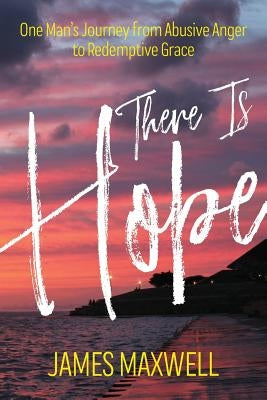 There Is Hope: One Man's Journey From Abusive Anger to Redemptive Grace by Maxwell, James