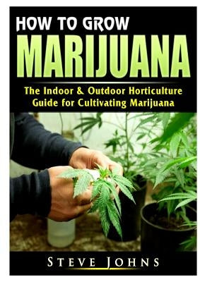 How to Grow Marijuana: The Indoor & Outdoor Horticulture Guide for Cultivating Marijuana by Johns, Steve