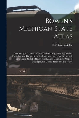 Bowen's Michigan State Atlas: Containing a Separate Map of Each County, Showing Section, Township and Range Lines, Railroad and Interurban Lines...w by B F Bowen & Co