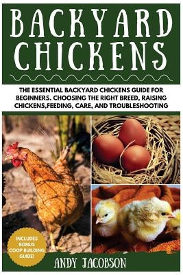 Backyard Chickens: The Essential Backyard Chickens Guide for Beginners: Choosing the Right Breed, Raising Chickens, Feeding, Care, and Tr by Jacobson, Andy