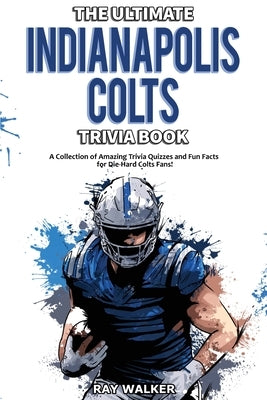 The Ultimate Indianapolis Colts Trivia Book: A Collection of Amazing Trivia Quizzes and Fun Facts for Die-Hard Colts Fans! by Walker, Ray