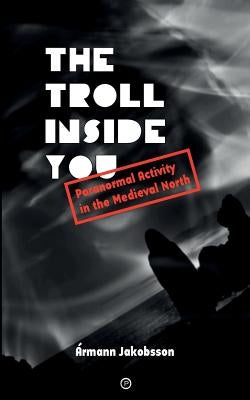 The Troll Inside You: Paranormal Activity in the Medieval North by Jakobsson, Ármann