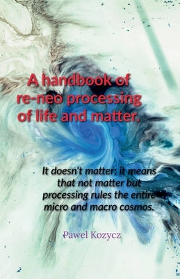 A handbook of re-neo processing of life and matter. by Kozycz, Pawel