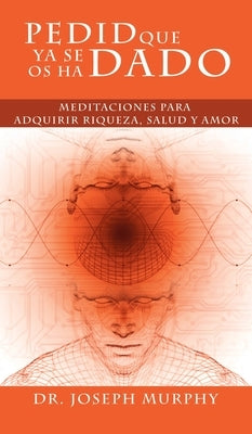 Pedid Que YA Se OS Ha Dado: Meditaciones Para Adquirir Riqueza, Salud y Amor Usando El Poder de La Mente Subconsciente by Murphy, Joseph