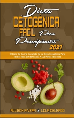 Dieta Cetogénica Fácil Para Principiantes 2021: El Libro De Cocina Completo De La Dieta Cetogénica Para Perder Peso Sin Renunciar A Sus Platos Favorit by Rivera, Allison