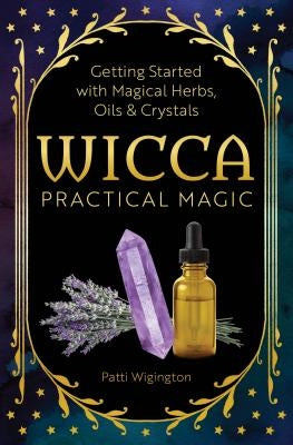 Wicca Practical Magic: Getting Started with Magical Herbs, Oils, & Crystals by Wigington, Patti