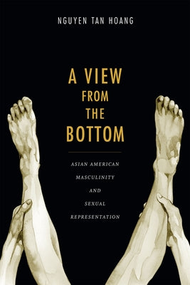 A View from the Bottom: Asian American Masculinity and Sexual Representation by Nguyen, Tan Hoang