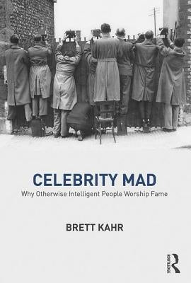 Celebrity Mad: Why Otherwise Intelligent People Worship Fame by Kahr, Brett