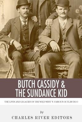 Butch Cassidy & The Sundance Kid: The Lives and Legacies of the Wild West's Famous Outlaw Duo by Charles River Editors