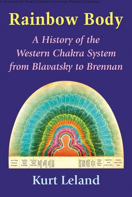 Rainbow Body: A History of the Western Chakra System from Blavatsky to Brennan by Leland, Kurt