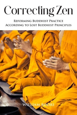 Correcting Zen: Reforming Buddhist Practice According to Lost Buddhist Principles by Bodri, William