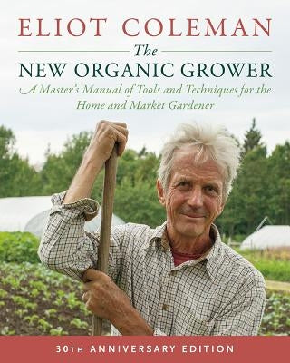 The New Organic Grower, 3rd Edition: A Master's Manual of Tools and Techniques for the Home and Market Gardener, 30th Anniversary Edition Paperback Chelsea Green Publishing Company