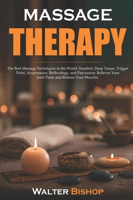 Massage Therapy: The Best Massage Techniques in the World. Swedish, Deep Tissue, Trigger Point, Acupressure, Reflexology, and Percussio by Bishop, Walter