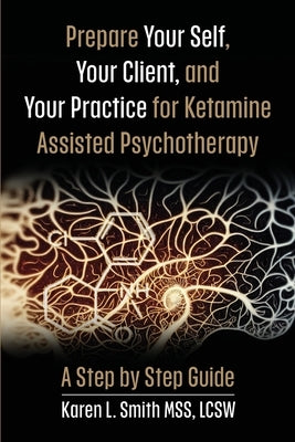 Prepare YourSelf, Your Clients, and Your Practice for Ketamine Assisted Psychotherapy: A Step by Step Guide by Smith, Karen L.