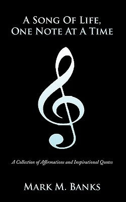 A Song of Life, One Note at a Time: A Collection of Affirmations and Inspirational Quotes by Banks, Mark M.