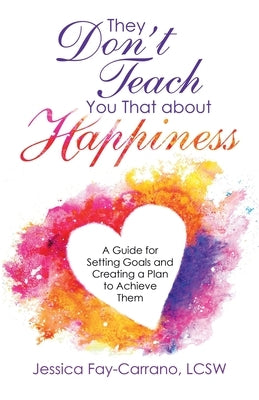 They Don't Teach You That About Happiness: A Guide for Setting Goals and Creating a Plan to Achieve Them by Fay-Carrano Lcsw, Jessica