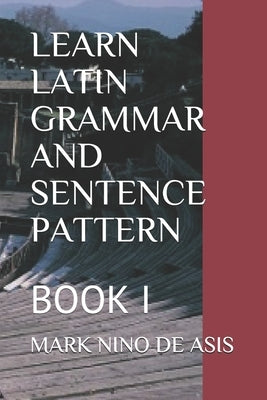 Learn Latin Grammar and Sentence Pattern: Book I by de Asis, Mark Nino