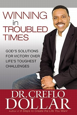 Winning in Troubled Times: God's Solutions for Victory Over Life's Toughest Challenges by Dollar, Creflo