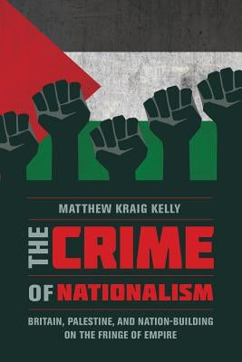 The Crime of Nationalism: Britain, Palestine, and Nation-Building on the Fringe of Empire Paperback University of California Press