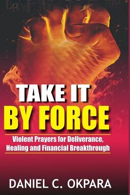Take it By Force: 200 Violent Prayers for Deliverance, Healing and Financial Breakthrough Paperback Createspace Independent Publishing Platform