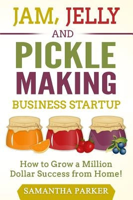 Jam, Jelly and Pickle Making Business Startup: How to Grow a Million Dollar Success from Home! Paperback Createspace Independent Publishing Platform