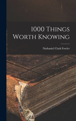 1000 Things Worth Knowing by Fowler, Nathaniel Clark, Jr.