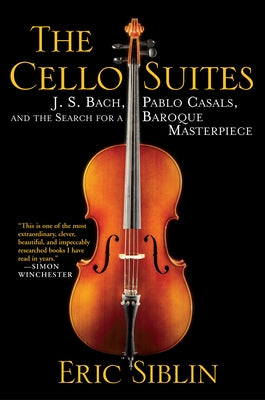 The Cello Suites: J. S. Bach, Pablo Casals, and the Search for a Baroque Masterpiece by Siblin, Eric