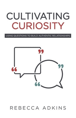 Cultivating Curiosity: Using Questions to Build Authentic Relationships by Adkins, Rebecca