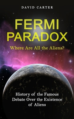 Fermi Paradox: Where Are All the Aliens? (History of the Famous Debate Over the Existence of Aliens) by Carter, David