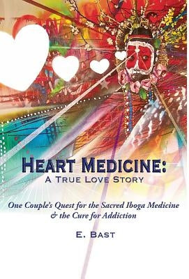 Heart Medicine: A True Love Story - One Couple's Quest for the Sacred Iboga Medicine & the Cure for Addiction by Bast, E.