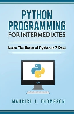 Python: Programming For Intermediates: Learn The Basics Of Python In 7 Days! by Thompson, Maurice J.