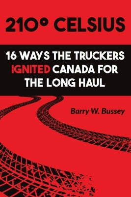 210° Celsius: 16 Ways the Truckers Ignited Canada for the Long Haul by Bussey, Barry W.