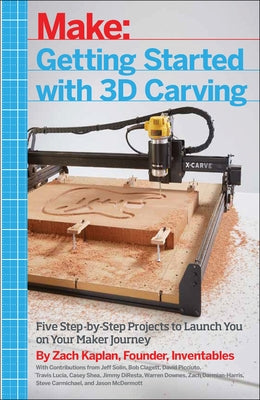 Getting Started with 3D Carving: Five Step-By-Step Projects to Launch You on Your Maker Journey by Kaplan, Zach