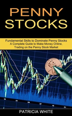 Penny Stocks: A Complete Guide to Make Money Online, Trading on the Penny Stock Market (Fundamental Skills to Dominate Penny Stocks) by White, Patricia