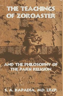 The Teachings of Zoroaster and the Philosophy of the Parsi Religion by Kapadia M. D., S. a.