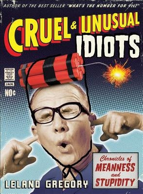 Cruel and Unusual Idiots: Chronicles of Meanness and Stupidity by Gregory, Leland