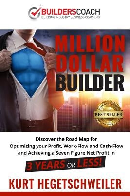 Million Dollar Builder: Discover the Road Map for Optimizing Your Profit, Work-Flow and Cash-Flow and Achieving a Seven Figure Net Profit in 3 by Hegetschweiler, Kurt