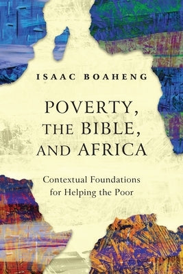 Poverty, the Bible, and Africa: Contextual Foundations for Helping the Poor by Boaheng, Isaac