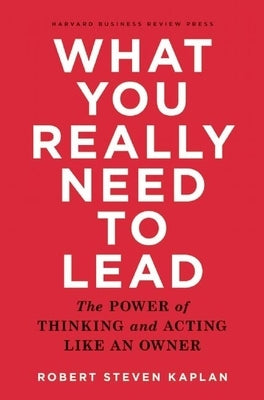 What You Really Need to Lead: The Power of Thinking and Acting Like an Owner by Kaplan, Robert S.