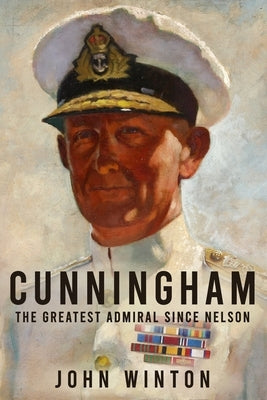 Cunningham: The Greatest Admiral Since Nelson by Winton, John