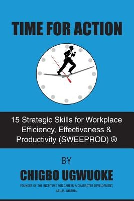 Time for Action: 15 Strategic Skills for Workplace Efficiency, Effectiveness & Productivity (SWEEPROD)(R) by Ugwuoke, Chigbo