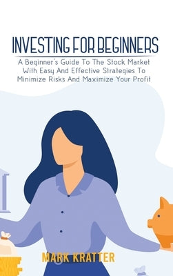 Investing for Beginners: A Beginner's Guide To The Stock Market With Easy And Effective Strategies To Minimize Risks And Maximize Your Profit by Kratter, Mark