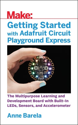 Getting Started with Adafruit Circuit Playground Express: The Multipurpose Learning and Development Board with Built-In Leds, Sensors, and Acceleromet by Barela, Anne