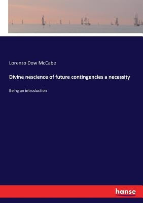 Divine nescience of future contingencies a necessity: Being an introduction by McCabe, Lorenzo Dow