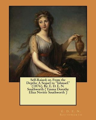 Self-Raised; or, From the Depths: A Sequel to "Ishmael." (1876). By: E. D. E. N. Southworth ( Emma Dorothy Eliza Nevitte Southworth ) Paperback Createspace Independent Publishing Platform