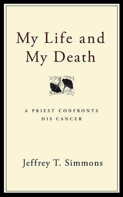 My Life and My Death: A Priest Confronts His Cancer by Simmons, Jeffrey T.