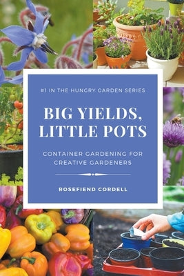 Big Yields, Little Pots: Container Gardening for Creative Gardeners Paperback Rosefiend Publishing