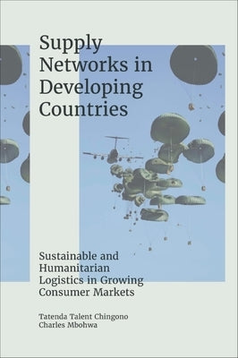Supply Networks in Developing Countries: Sustainable and Humanitarian Logistics in Growing Consumer Markets by Chingono, Tatenda Talent