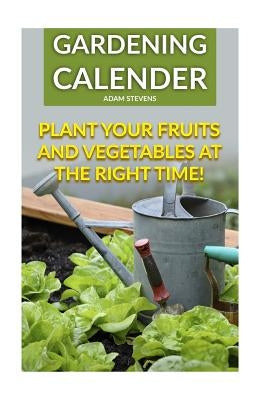 Gardening Calender: Plant Your Fruits and Vegetables at the Right Time!: (Gardening For Beginners, Gardening Books) Paperback Createspace Independent Publishing Platform