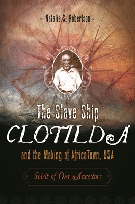 The Slave Ship Clotilda and the Making of AfricaTown, USA: Spirit of Our Ancestors by Robertson, Natalie